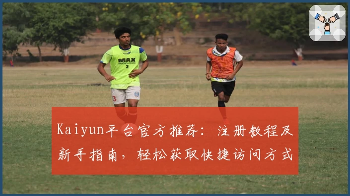 Kaiyun平台官方推荐：注册教程及新手指南，轻松获取快捷访问方式全解析