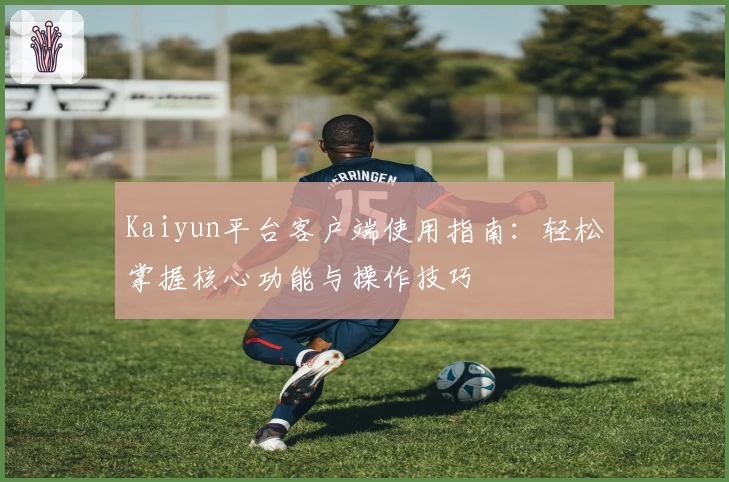 Kaiyun平台客户端使用指南：轻松掌握核心功能与操作技巧