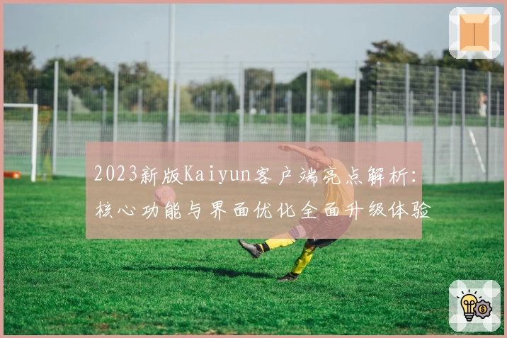 2023新版Kaiyun客户端亮点解析：核心功能与界面优化全面升级体验