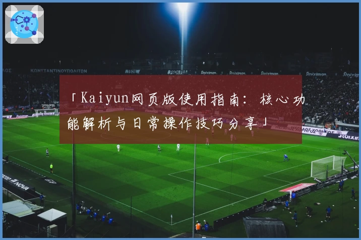 「Kaiyun网页版使用指南：核心功能解析与日常操作技巧分享」