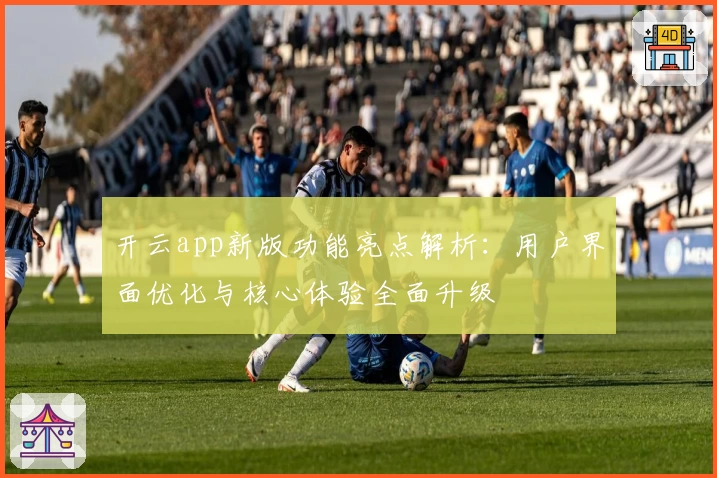 开云app新版功能亮点解析：用户界面优化与核心体验全面升级