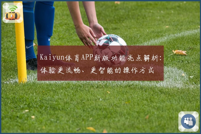 Kaiyun体育APP新版功能亮点解析：体验更流畅、更智能的操作方式