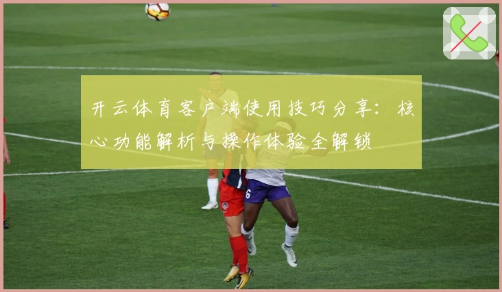 开云体育客户端使用技巧分享：核心功能解析与操作体验全解锁