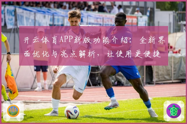 开云体育APP新版功能介绍：全新界面优化与亮点解析，让使用更便捷