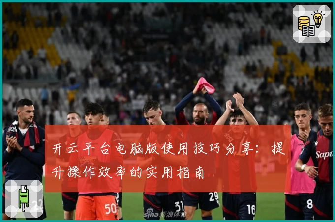 开云平台电脑版使用技巧分享：提升操作效率的实用指南