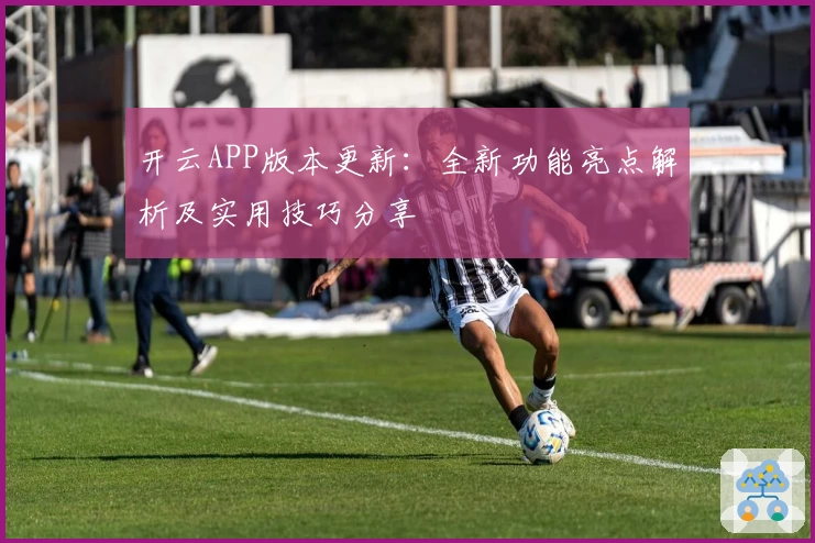 开云APP版本更新：全新功能亮点解析及实用技巧分享