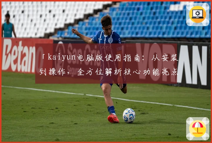 「kaiyun电脑版使用指南：从安装到操作，全方位解析核心功能亮点」