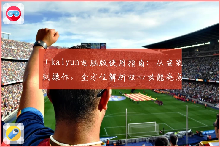 「kaiyun电脑版使用指南：从安装到操作，全方位解析核心功能亮点」