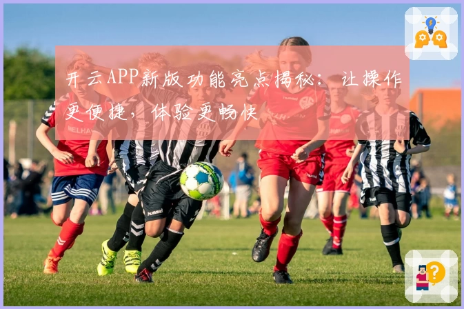 开云APP新版功能亮点揭秘：让操作更便捷，体验更畅快