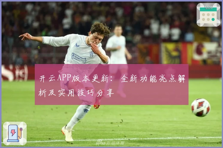 开云APP版本更新：全新功能亮点解析及实用技巧分享