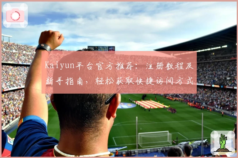Kaiyun平台官方推荐：注册教程及新手指南，轻松获取快捷访问方式全解析