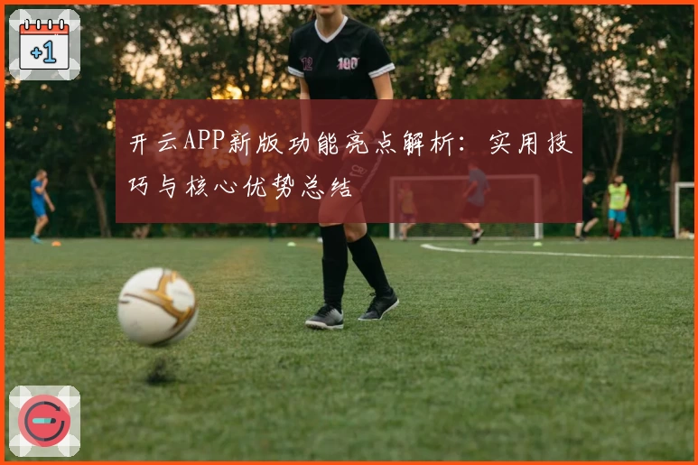 开云APP新版功能亮点解析：实用技巧与核心优势总结