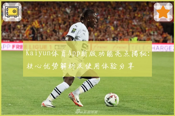 Kaiyun体育App新版功能亮点揭秘：核心优势解析及使用体验分享