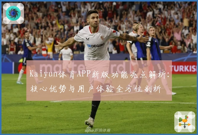 Kaiyun体育APP新版功能亮点解析：核心优势与用户体验全方位剖析