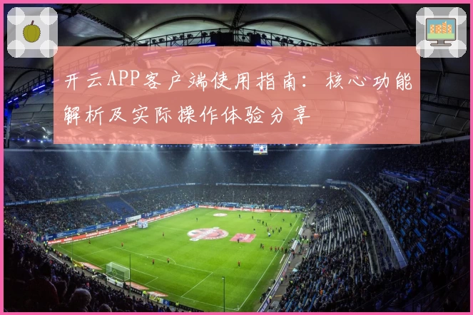 开云APP客户端使用指南：核心功能解析及实际操作体验分享