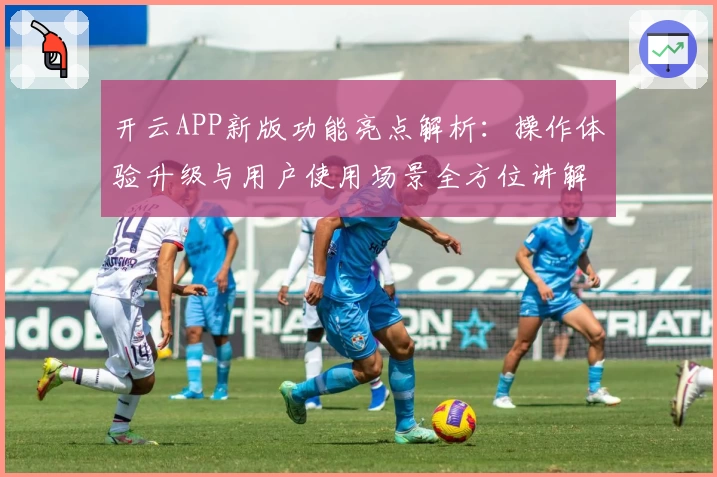 开云APP新版功能亮点解析：操作体验升级与用户使用场景全方位讲解