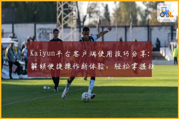 Kaiyun平台客户端使用技巧分享：解锁便捷操作新体验，轻松掌握核心功能，提升使用效率！