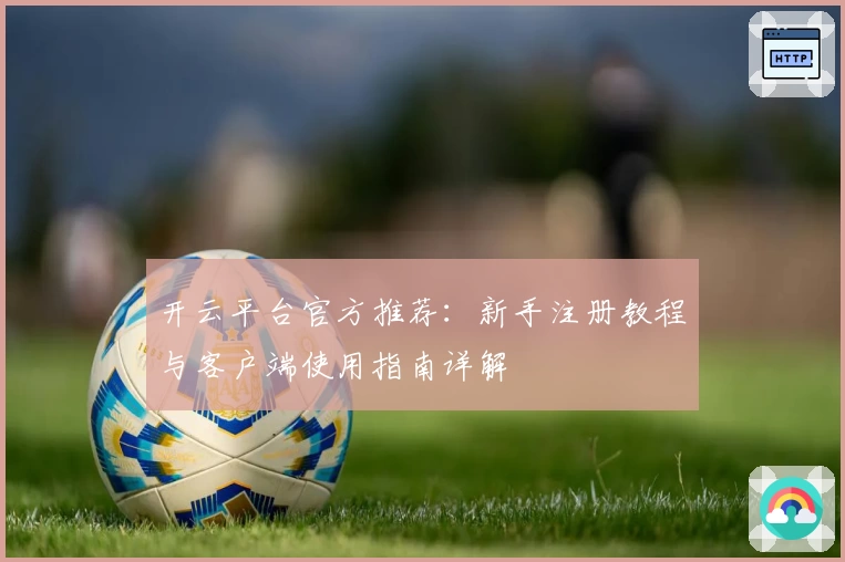 开云平台官方推荐：新手注册教程与客户端使用指南详解