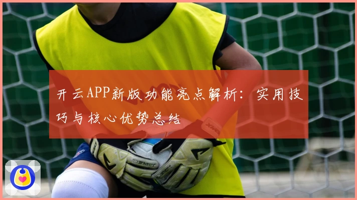 开云APP新版功能亮点解析：实用技巧与核心优势总结
